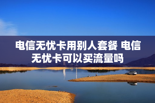 电信无忧卡用别人套餐 电信无忧卡可以买流量吗