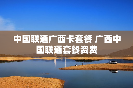 中国联通广西卡套餐 广西中国联通套餐资费