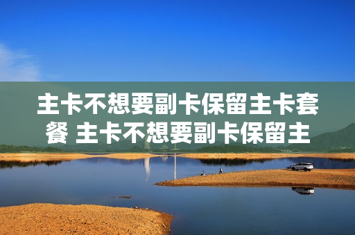 主卡不想要副卡保留主卡套餐 主卡不想要副卡保留主卡套餐怎么办