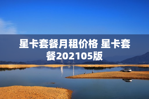 星卡套餐月租价格 星卡套餐202105版