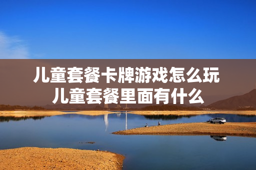 儿童套餐卡牌游戏怎么玩 儿童套餐里面有什么