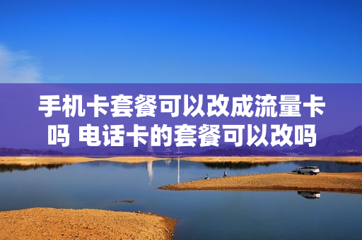 手机卡套餐可以改成流量卡吗 电话卡的套餐可以改吗