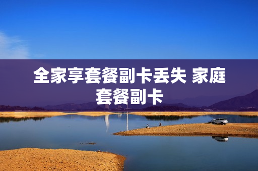 全家享套餐副卡丢失 家庭套餐副卡