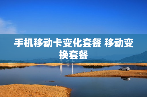 手机移动卡变化套餐 移动变换套餐