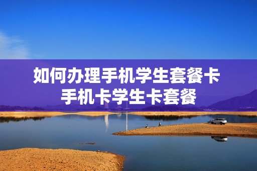如何办理手机学生套餐卡 手机卡学生卡套餐
