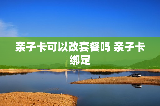 亲子卡可以改套餐吗 亲子卡绑定