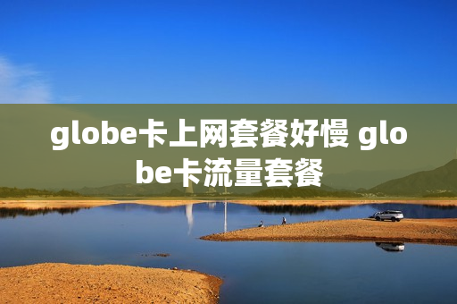 globe卡上网套餐好慢 globe卡流量套餐