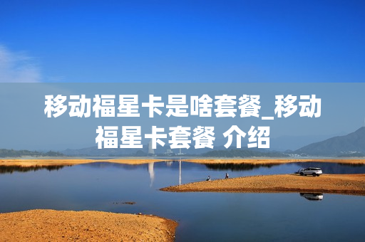 移动福星卡是啥套餐_移动福星卡套餐 介绍