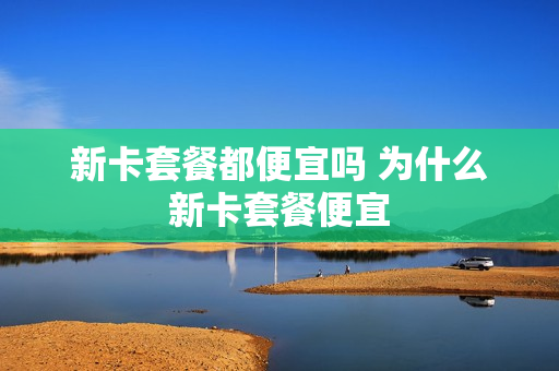 新卡套餐都便宜吗 为什么新卡套餐便宜