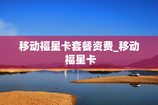 移动福星卡套餐资费_移动 福星卡