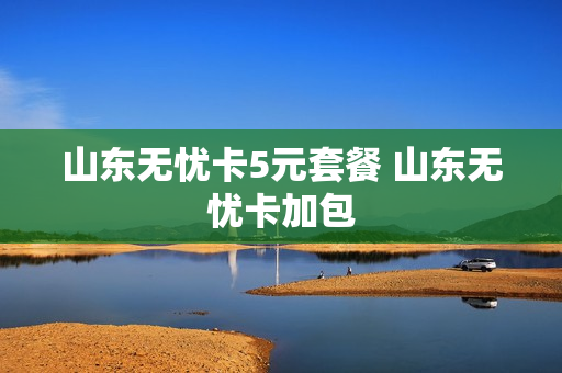 山东无忧卡5元套餐 山东无忧卡加包