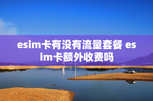 esim卡有没有流量套餐 esim卡额外收费吗
