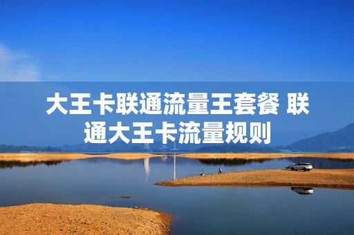 大王卡联通流量王套餐 联通大王卡流量规则