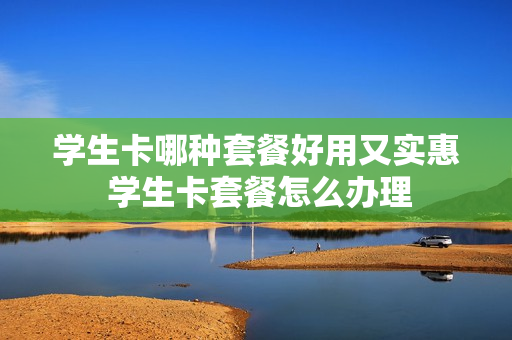 学生卡哪种套餐好用又实惠 学生卡套餐怎么办理