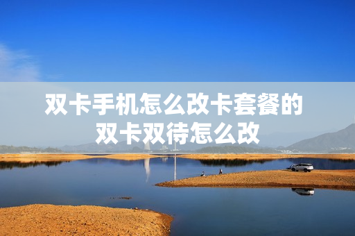 双卡手机怎么改卡套餐的 双卡双待怎么改