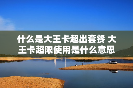 什么是大王卡超出套餐 大王卡超限使用是什么意思