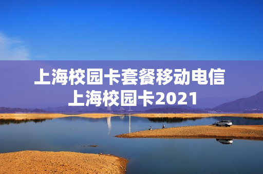 上海校园卡套餐移动电信 上海校园卡2021