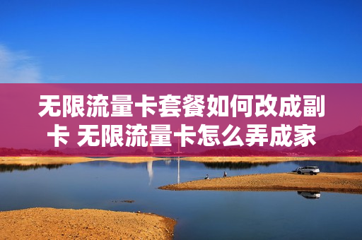 无限流量卡套餐如何改成副卡 无限流量卡怎么弄成家庭wifi