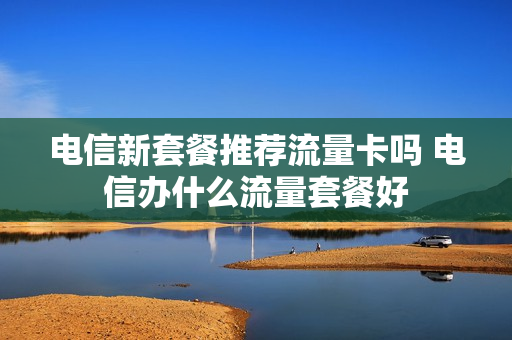 电信新套餐推荐流量卡吗 电信办什么流量套餐好