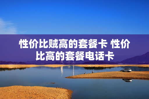 性价比贼高的套餐卡 性价比高的套餐电话卡