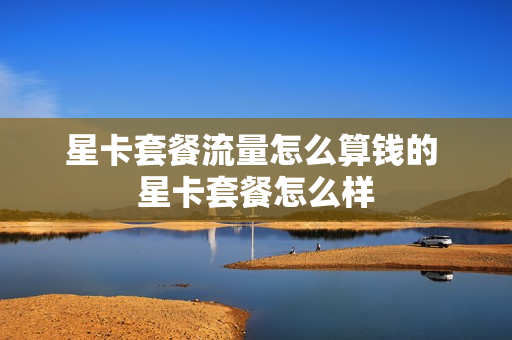 星卡套餐流量怎么算钱的 星卡套餐怎么样