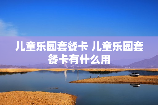 儿童乐园套餐卡 儿童乐园套餐卡有什么用