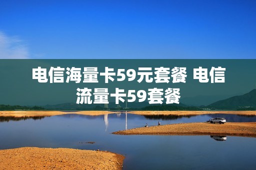 电信海量卡59元套餐 电信流量卡59套餐
