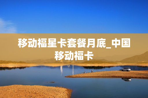 移动福星卡套餐月底_中国移动福卡