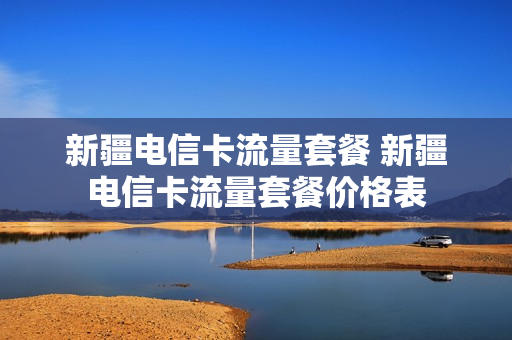 新疆电信卡流量套餐 新疆电信卡流量套餐价格表