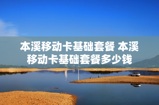 本溪移动卡基础套餐 本溪移动卡基础套餐多少钱