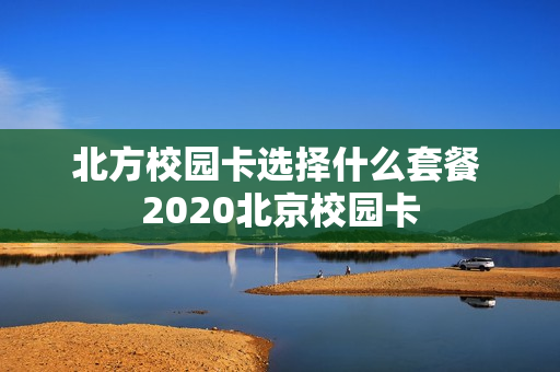 北方校园卡选择什么套餐 2020北京校园卡