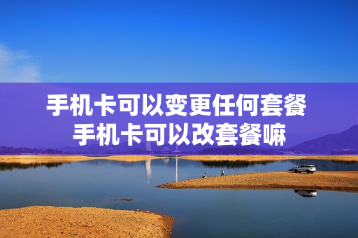 手机卡可以变更任何套餐 手机卡可以改套餐嘛