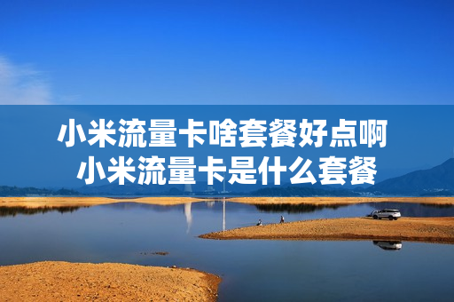 小米流量卡啥套餐好点啊 小米流量卡是什么套餐