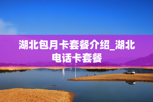 湖北包月卡套餐介绍_湖北电话卡套餐