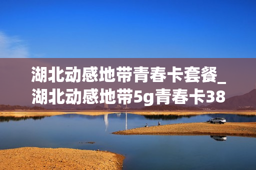 湖北动感地带青春卡套餐_湖北动感地带5g青春卡38元套餐介绍