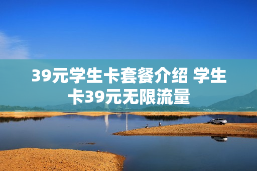 39元学生卡套餐介绍 学生卡39元无限流量