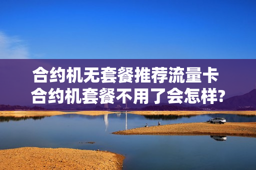合约机无套餐推荐流量卡 合约机套餐不用了会怎样?
