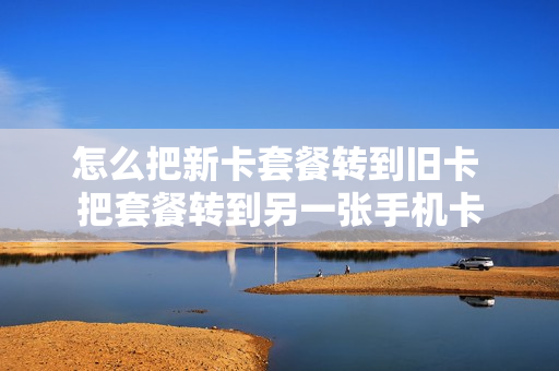 怎么把新卡套餐转到旧卡 把套餐转到另一张手机卡