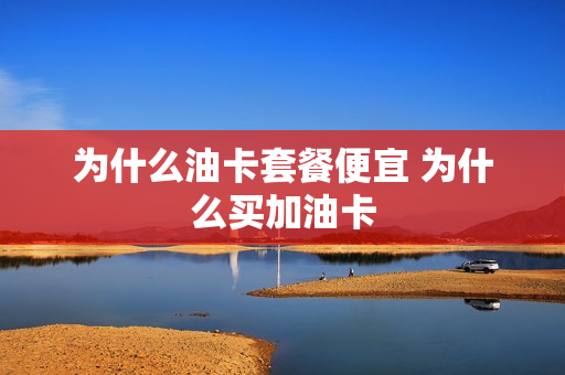 为什么油卡套餐便宜 为什么买加油卡