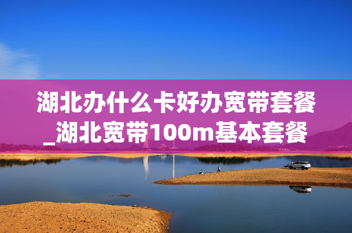 湖北办什么卡好办宽带套餐_湖北宽带100m基本套餐