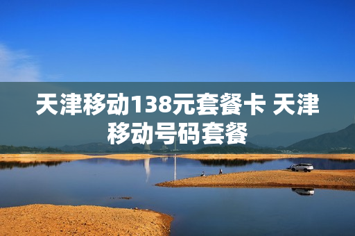 天津移动138元套餐卡 天津移动号码套餐