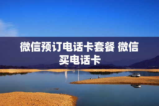 微信预订电话卡套餐 微信买电话卡