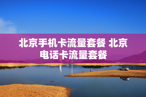 北京手机卡流量套餐 北京电话卡流量套餐