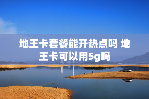 地王卡套餐能开热点吗 地王卡可以用5g吗