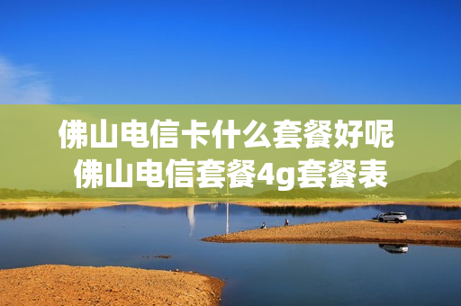佛山电信卡什么套餐好呢 佛山电信套餐4g套餐表