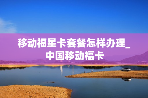 移动福星卡套餐怎样办理_中国移动福卡