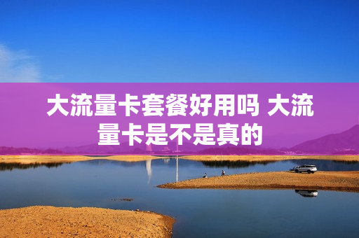 大流量卡套餐好用吗 大流量卡是不是真的