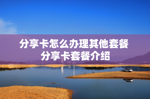 分享卡怎么办理其他套餐 分享卡套餐介绍