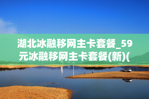 湖北冰融移网主卡套餐_59元冰融移网主卡套餐(新)(129元冰融套餐)
