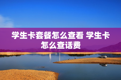 学生卡套餐怎么查看 学生卡怎么查话费